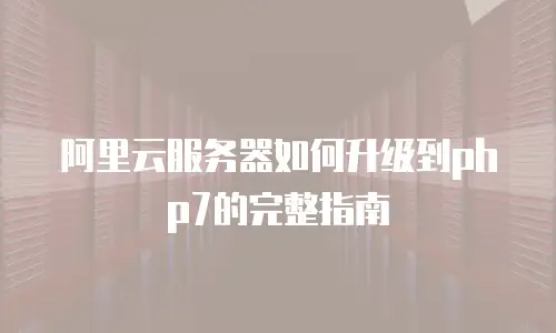 阿里云服务器如何升级到php7的完整指南