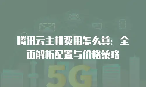 腾讯云主机费用怎么算：全面解析配置与价格策略