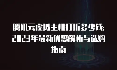 腾讯云虚拟主机打折多少钱：2023年最新优惠解析与选购指南