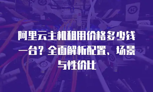 阿里云主机租用价格多少钱一台？全面解析配置、场景与性价比
