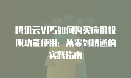 腾讯云VPS如何购买应用权限功能使用：从零到精通的实践指南