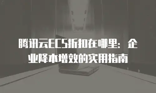腾讯云ECS折扣在哪里：企业降本增效的实用指南