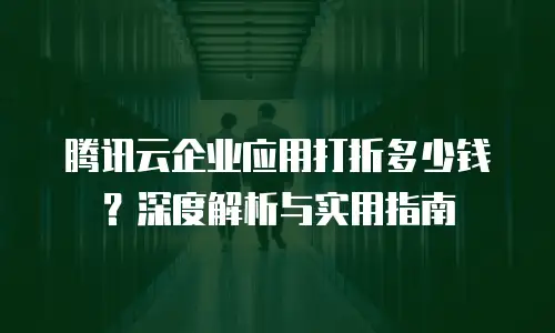 腾讯云企业应用打折多少钱？深度解析与实用指南