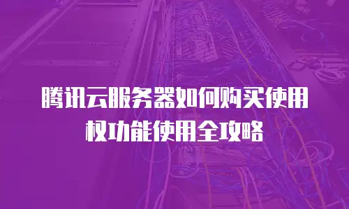 腾讯云服务器如何购买使用权功能使用全攻略