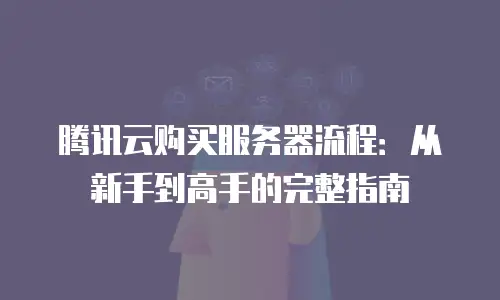 腾讯云购买服务器流程：从新手到高手的完整指南