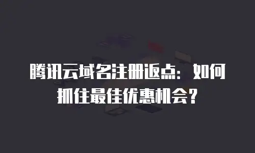 腾讯云域名注册返点：如何抓住最佳优惠机会？
