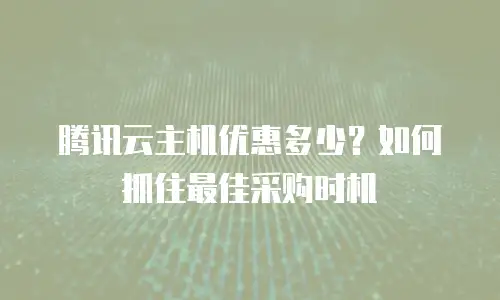 腾讯云主机优惠多少？如何抓住最佳采购时机