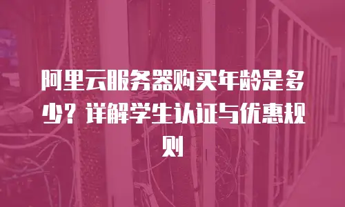 阿里云服务器购买年龄是多少？详解学生认证与优惠规则