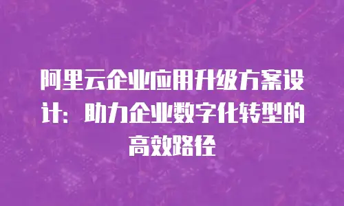 阿里云企业应用升级方案设计：助力企业数字化转型的高效路径