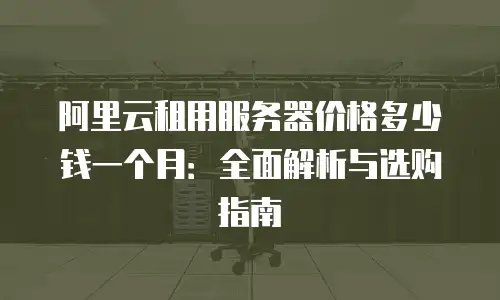 阿里云租用服务器价格多少钱一个月：全面解析与选购指南