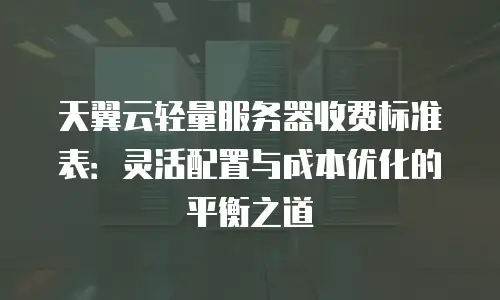 天翼云轻量服务器收费标准表：灵活配置与成本优化的平衡之道