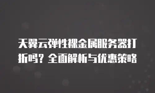天翼云弹性裸金属服务器打折吗？全面解析与优惠策略