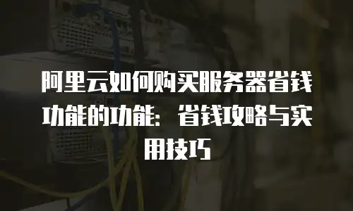 阿里云如何购买服务器省钱功能的功能：省钱攻略与实用技巧