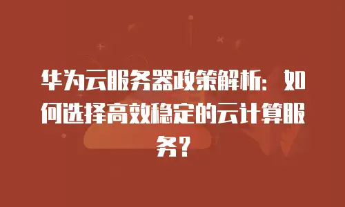 华为云服务器政策解析：如何选择高效稳定的云计算服务？