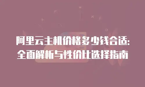 阿里云主机价格多少钱合适：全面解析与性价比选择指南