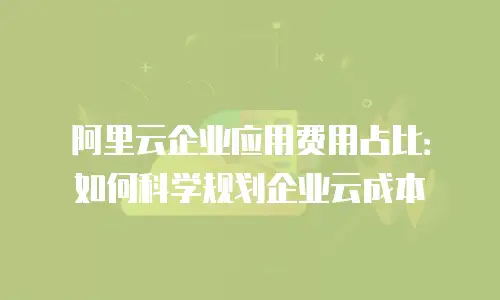 阿里云企业应用费用占比：如何科学规划企业云成本