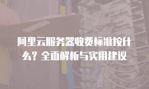 阿里云服务器收费标准按什么？全面解析与实用建议