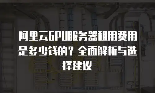 阿里云GPU服务器租用费用是多少钱的？全面解析与选择建议