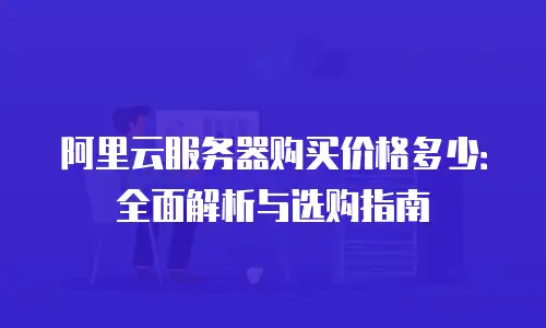 阿里云服务器购买价格多少：全面解析与选购指南