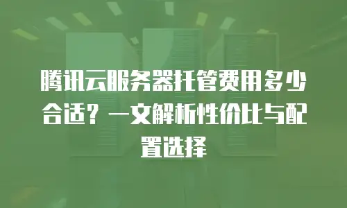 腾讯云服务器托管费用多少合适？一文解析性价比与配置选择