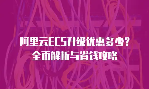 阿里云ECS升级优惠多少？全面解析与省钱攻略