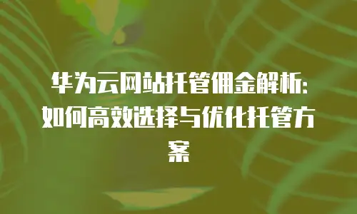 华为云网站托管佣金解析：如何高效选择与优化托管方案