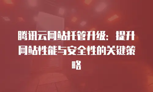 腾讯云网站托管升级：提升网站性能与安全性的关键策略