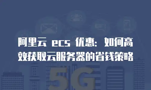 阿里云 ecs 优惠：如何高效获取云服务器的省钱策略