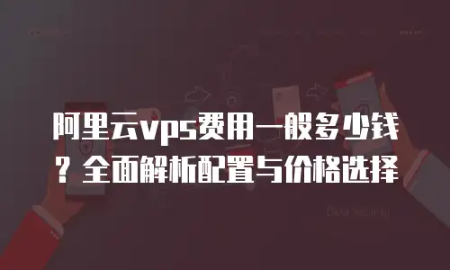 阿里云vps费用一般多少钱？全面解析配置与价格选择