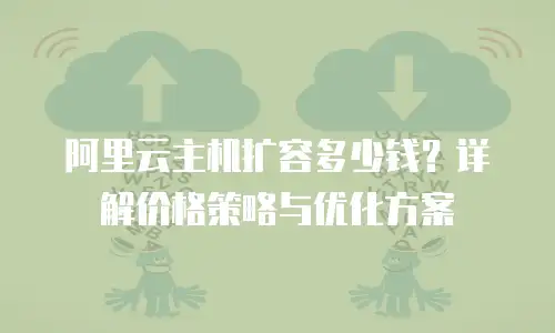 阿里云主机扩容多少钱？详解价格策略与优化方案