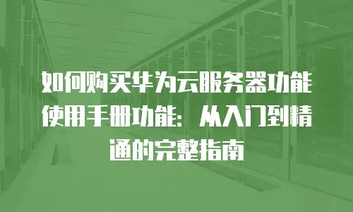 如何购买华为云服务器功能使用手册功能：从入门到精通的完整指南