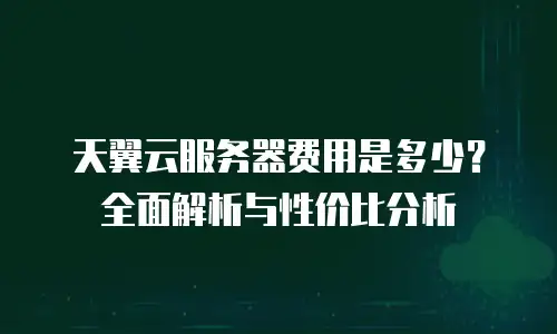 天翼云服务器费用是多少？全面解析与性价比分析