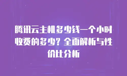 腾讯云主机多少钱一个小时收费的多少？全面解析与性价比分析