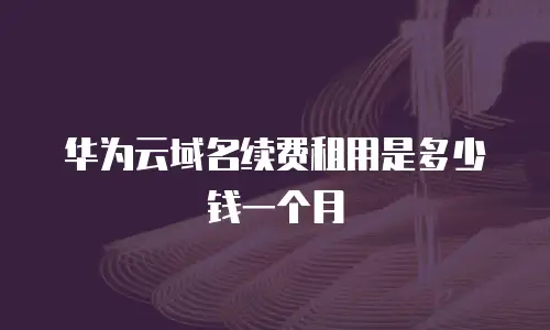 华为云域名续费租用是多少钱一个月