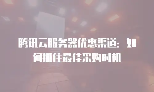 腾讯云服务器优惠渠道：如何抓住最佳采购时机