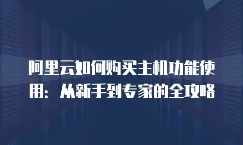 阿里云如何购买主机功能使用：从新手到专家的全攻略