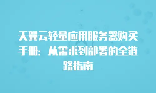 天翼云轻量应用服务器购买手册：从需求到部署的全链路指南
