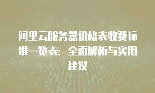 阿里云服务器价格表收费标准一览表：全面解析与实用建议