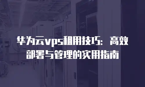 华为云vps租用技巧：高效部署与管理的实用指南