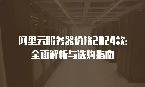 阿里云服务器价格2024款：全面解析与选购指南
