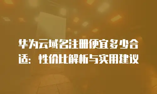华为云域名注册便宜多少合适：性价比解析与实用建议