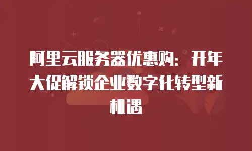 阿里云服务器优惠购：开年大促解锁企业数字化转型新机遇