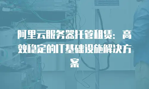 阿里云服务器托管租赁：高效稳定的IT基础设施解决方案