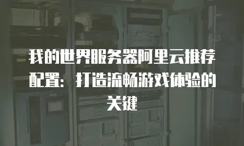 我的世界服务器阿里云推荐配置：打造流畅游戏体验的关键