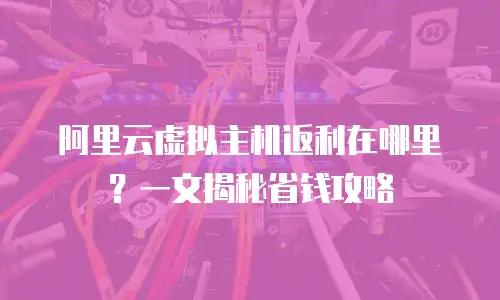 阿里云虚拟主机返利在哪里？一文揭秘省钱攻略