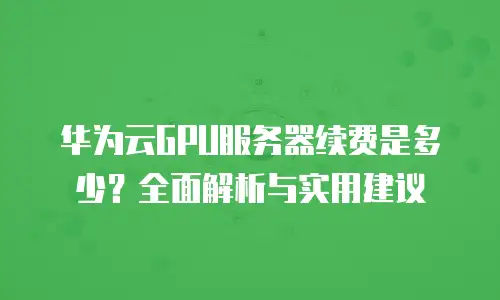 华为云GPU服务器续费是多少？全面解析与实用建议