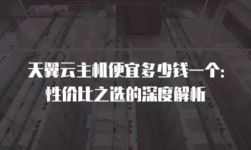 天翼云主机便宜多少钱一个：性价比之选的深度解析