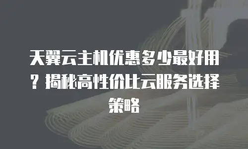 天翼云主机优惠多少最好用？揭秘高性价比云服务选择策略