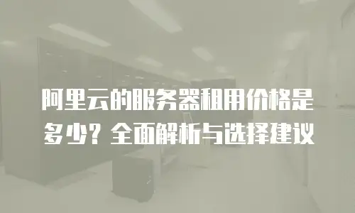 阿里云的服务器租用价格是多少？全面解析与选择建议