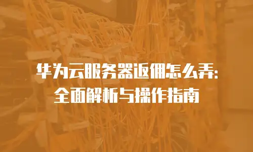 华为云服务器返佣怎么弄：全面解析与操作指南